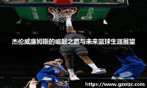 杰伦威廉姆斯的崛起之路与未来篮球生涯展望