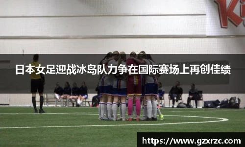 日本女足迎战冰岛队力争在国际赛场上再创佳绩